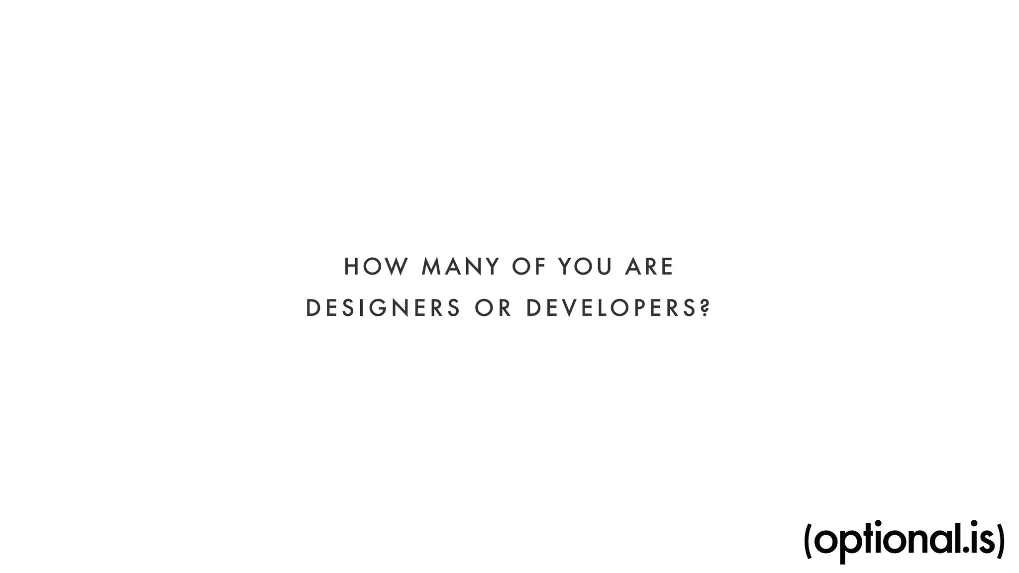 HOW MANY OF YOU ARE 
DESIGNERS OR DEVELOPERS? 
 