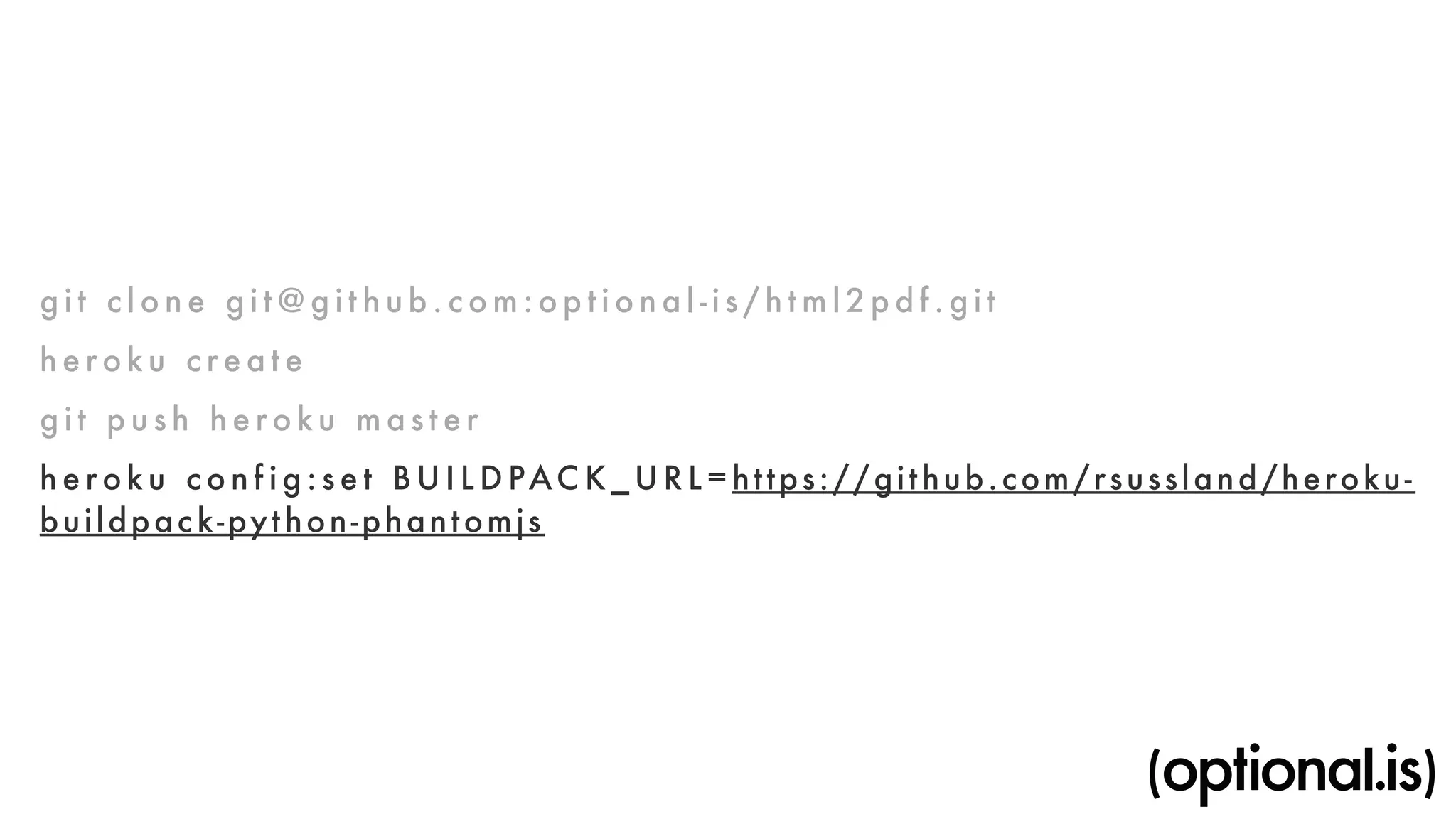 g i t c l o ne g i t@g i t hub.com:opt i o n a l - i s / h tml2p d f . g i t 
h e roku c reat e 
g i t p u s h heroku m a s ter 
h e roku c o n f i g : set BUI L D PACK_URL=https://gi thub.com/rsussland/heroku-buildpack- 
python-phantomjs 
 