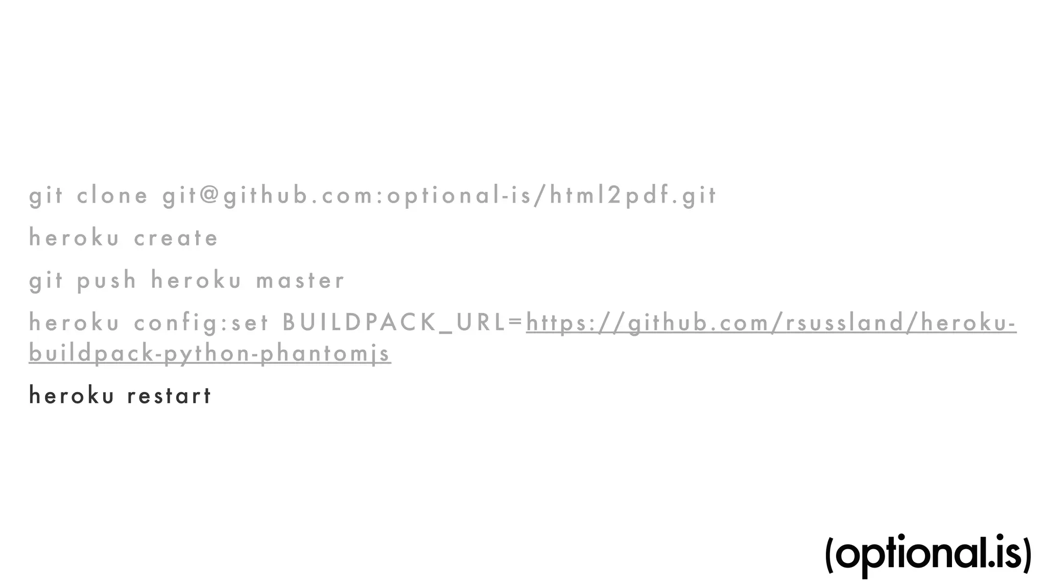 g i t c l o ne g i t@g i t hub.com:opt i o n a l - i s / h tml2p d f . g i t 
h e roku c reat e 
g i t p u s h heroku m a s ter 
h e roku c o n f i g : set BUI L D PACK_URL=https://gi thub.com/rsussland/heroku-buildpack- 
python-phantomjs 
heroku restar t 
 
