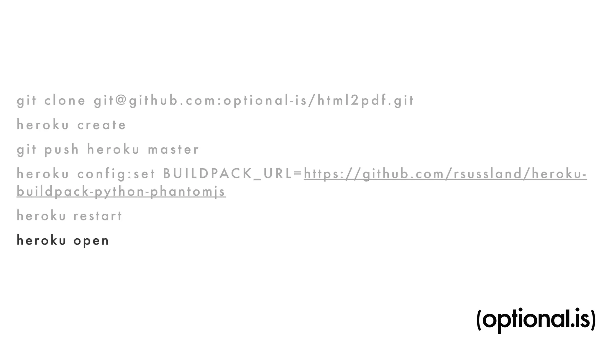 g i t c l o ne g i t@g i t hub.com:opt i o n a l - i s / h tml2p d f . g i t 
h e roku c reat e 
g i t p u s h heroku m a s ter 
h e roku c o n f i g : set BUI L D PACK_URL=https://gi thub.com/rsussland/heroku-buildpack- 
python-phantomjs 
heroku restar t 
heroku open 
 
