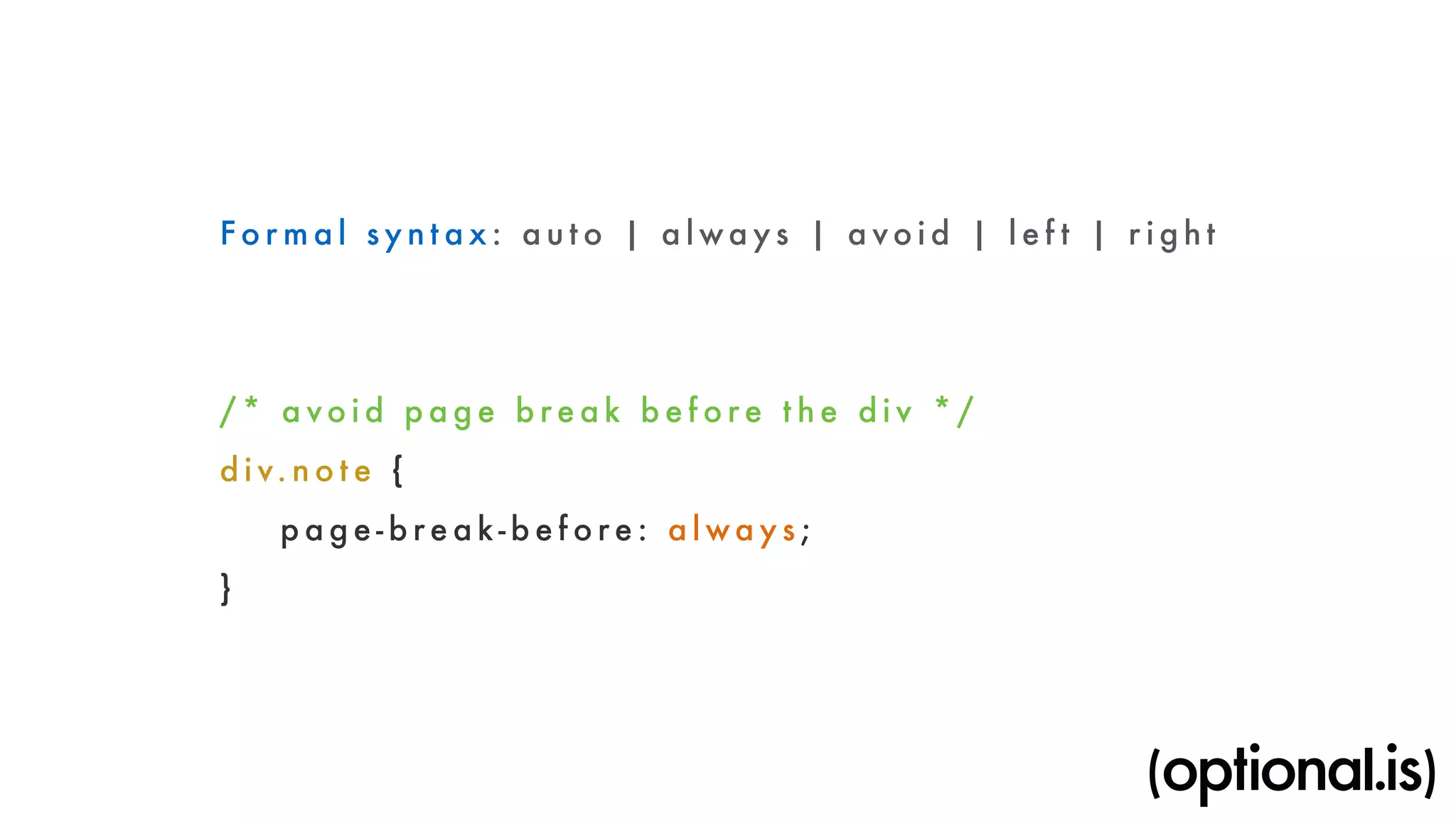 Formal syntax: a u t o | a l ways | a vo i d | l e f t | r i g h t 
/* a vo i d p a g e b re a k b e f o re t h e d i v * / 
d i v. note { 
p a g e - b reak- b e f o re: always ; 
} 
 