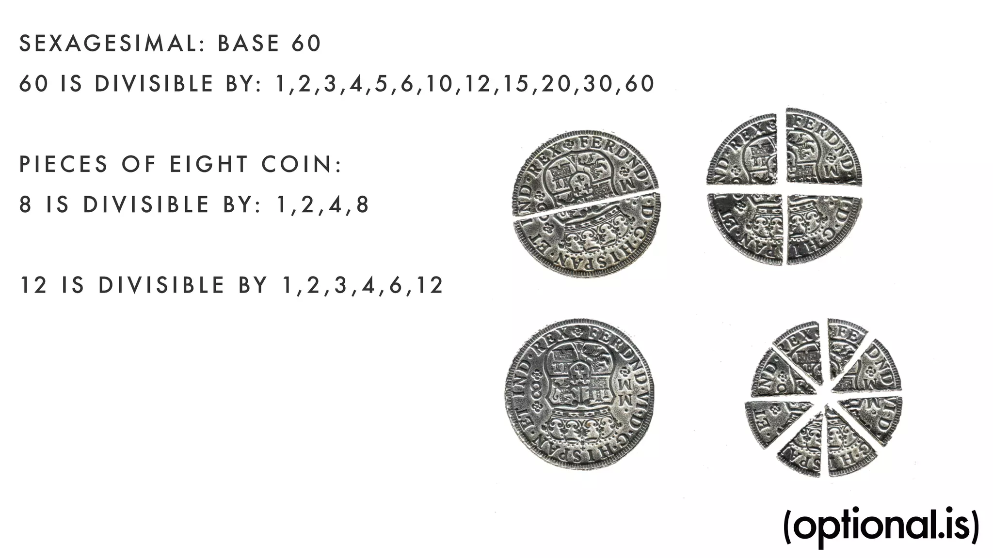 SEXAGESIMAL: BASE 60 
60 IS DIVISIBLE BY: 1,2,3,4,5,6,10,12,15,20,30,60 
PIECES OF EIGHT COI N : 
8 I S D I V I S I B L E BY: 1, 2 , 4 ,8 
12 IS DIVISIBL E BY 1,2,3,4,6,12 
 