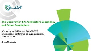 OpenISA
The Open Power ISA: Architecture Compliancy
and Future Foundations
Workshop on RISC-V and OpenPOWER
International Conference on Supercomputing
June 29, 2020
Brian Thompto
 