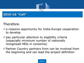 Erasmus+
Therefore:
 a massive opportunity for India-Europe cooperation
to develop
 pay particular attention to eligibil...
