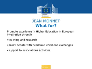 Education
and Culture
JEAN MONNET
What for?
Promote excellence in Higher Education in European
integration through
•teachi...