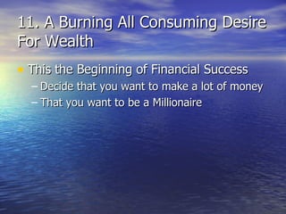 11. A Burning All Consuming Desire For Wealth This the Beginning of Financial Success Decide that you want to make a lot of money That you want to be a Millionaire 