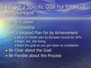 12. Set a Specific Goal For Financial Achievement Write it down Set a Deadline Set a detailed Plan for its Achievement Set a 12 month plan to increase income by 50% Begin, Act, Get Going Raise the goal as you get closer to completion Be Clear about the Goal Be Flexible about the Process 