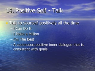 14. Positive Self - Talk Talk to yourself positively all the time I Can Do It I Make a Million I’m The Best A continuous positive inner dialogue that is consistent with goals 