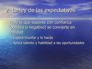 2. La ley de las expectativas Todo lo que esperes con confianza (positivo o negativo) se convierte en realidad Espera triunfar y lo harás Aplica talento y habilidad a las oportunidades 