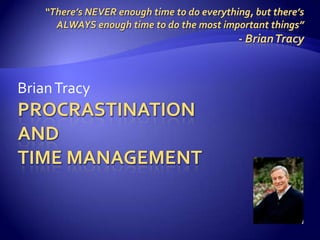 Procrastination and Time management Brian Tracy “There’s NEVER enough time to do everything, but there’s ALWAYS enough time to do the most important things” - Brian Tracy 