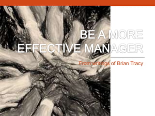 BE A MORE EFFECTIVE MANAGER From writings of Brian Tracy 