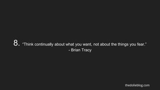 8. “Think continually about what you want, not about the things you fear.”
- Brian Tracy
thedolieblog.com
 