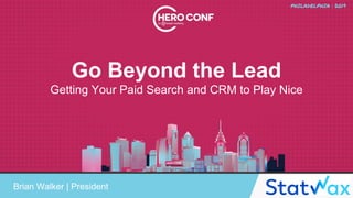 Go Beyond the Lead
Getting Your Paid Search and CRM to Play Nice
Brian Walker | President
 