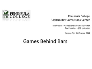 Games Behind Bars
Peninsula College
Clallam Bay Corrections Center
Brian Walsh – Corrections Education Director
Ray Pulsipher – CSE Instructor
Serious Play Conference 2013
 
