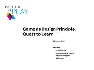 Game as Design Principle:
Quest to Learn
              23. August 2011


              AGENDA

                 introductions
                 game as design principle
                 school re-imagined
                 take-aways
 