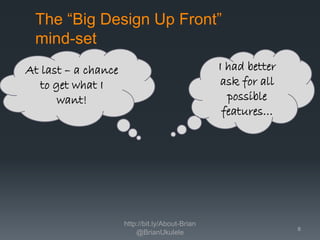 The “Big Design Up Front”
mind-set
I had better
ask for all
possible
features…

At last – a chance
to get what I
want!

http://bit.ly/About-Brian
@BrianUkulele

6

 