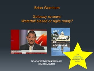 Brian Wernham
Gateway reviews:
Waterfall biased or Agile ready?

brian.wernham@gmail.com
@BrianUkulele

Visit
bit.ly/agileassurance-offer
for delegates’ 50%
discount

 