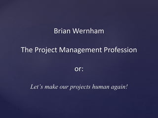 Brian Wernham
The Project Management Profession
or:
Let’s make our projects human again!
 