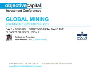 day 1 – Session 1: Strategic metals and the clean-tech revolution ?  Outlook for TungstenBrian Wesson – CEO, Woulfe Mining 