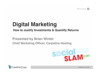 Digital Marketing  
How to Justify Investments & Quantify Returns "

Presented by Brian Winter"
Chief Marketing Ofﬁcer, Carpathia Hosting"
 