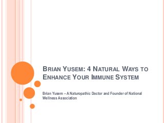 BRIAN YUSEM: 4 NATURAL WAYS TO
ENHANCE YOUR IMMUNE SYSTEM
Brian Yusem – A Naturopathic Doctor and Founder of National
Wellness Association
 