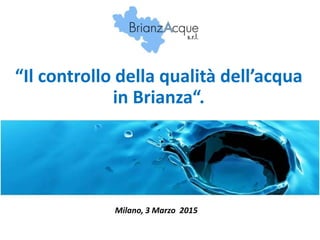Milano, 3 Marzo 2015
“Il controllo della qualità dell’acqua
in Brianza“.
 