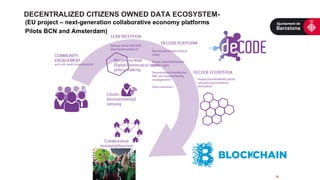  
	
  
(EU project – next-generation collaborative economy platforms
Pilots BCN and Amsterdam)
26	
  
DECENTRALIZED CITIZENS OWNED DATA ECOSYSTEM-
 