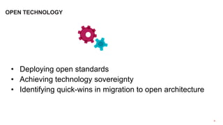 •  Deploying open standards
•  Achieving technology sovereignty
•  Identifying quick-wins in migration to open architecture
9	
  
OPEN TECHNOLOGY
 