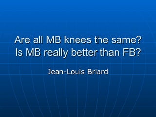 Are all MB knees the same? Is MB really better than FB? Jean-Louis Briard 