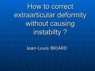 How to correct extraarticular deformity without causing instabilty ? Jean-Louis BRIARD 