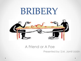 BRIBERY
A Friend or A Foe
Presented by: S.M. Jamil Uddin
 