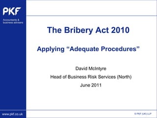 The Bribery Act 2010

                Applying “Adequate Procedures”

                              David McIntyre
                   Head of Business Risk Services (North)
                                June 2011




www.pkf.co.uk                                               © PKF (UK) LLP
 