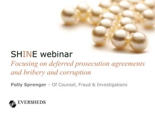 SHINE webinar
Focusing on deferred prosecution agreements
and bribery and corruption
Polly Sprenger – Of Counsel, Fraud & Investigations
 