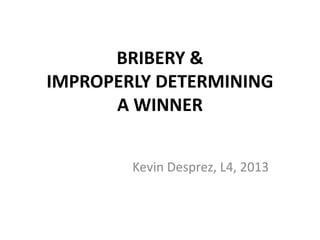 BRIBERY &
IMPROPERLY DETERMINING
A WINNER
Kevin Desprez, L4, 2013
 