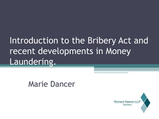 Introduction to the Bribery Act and recent developments in Money Laundering. Marie Dancer 