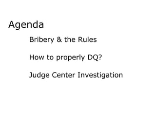 Bribery & the Rules
How to properly DQ?
Judge Center Investigation
Agenda
 