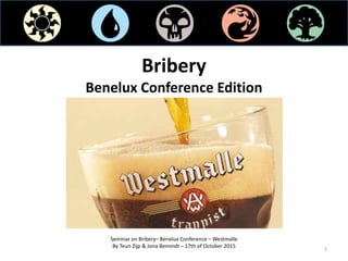 Bribery
Benelux Conference Edition
Seminar on Bribery– Benelux Conference – Westmalle
By Teun Zijp & Jona Bemindt – 17th of October 2015
1
 