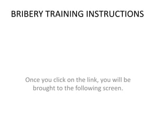 BRIBERY TRAINING INSTRUCTIONS




   Once you click on the link, you will be
     brought to the following screen.
 
