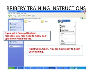 BRIBERY TRAINING INSTRUCTIONS



If you get a Pop-up Blocked
message, you may need to Allow pop-
ups and re-open the file.



                    Right Click, Open. You are now ready to begin
                    your training.
 