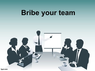Bribe your team

 