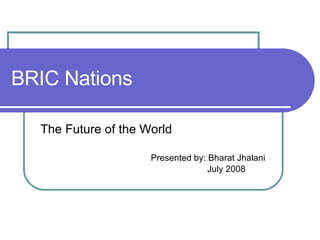 BRIC Nations The Future of the World Presented by: Bharat Jhalani July 2008 