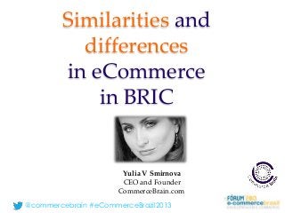 @commercebrain #eCommerceBrazil2013
Similarities and
differences
in eCommerce
in BRIC
Yulia V Smirnova
CEO and Founder
CommerceBrain.com
 