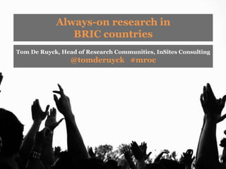 Always-on research in
               BRIC countries
Tom De Ruyck, Head of Research Communities, InSites Consulting
                 @tomderuyck #mroc
 