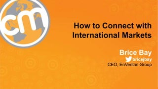 How to Connect with 
International Markets 
Brice Bay 
bricejbay 
CEO, EnVeritas Group 
#CMWorld 
 