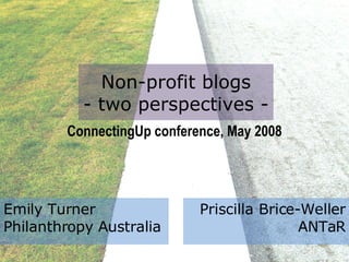 Non-profit blogs - two perspectives - ConnectingUp conference, May 2008 Emily Turner  Philanthropy Australia Priscilla Brice-Weller ANTaR 