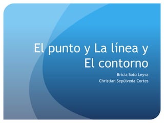 El punto y La línea y
El contorno
Bricia Soto Leyva
Christian Sepùlveda Cortes
 