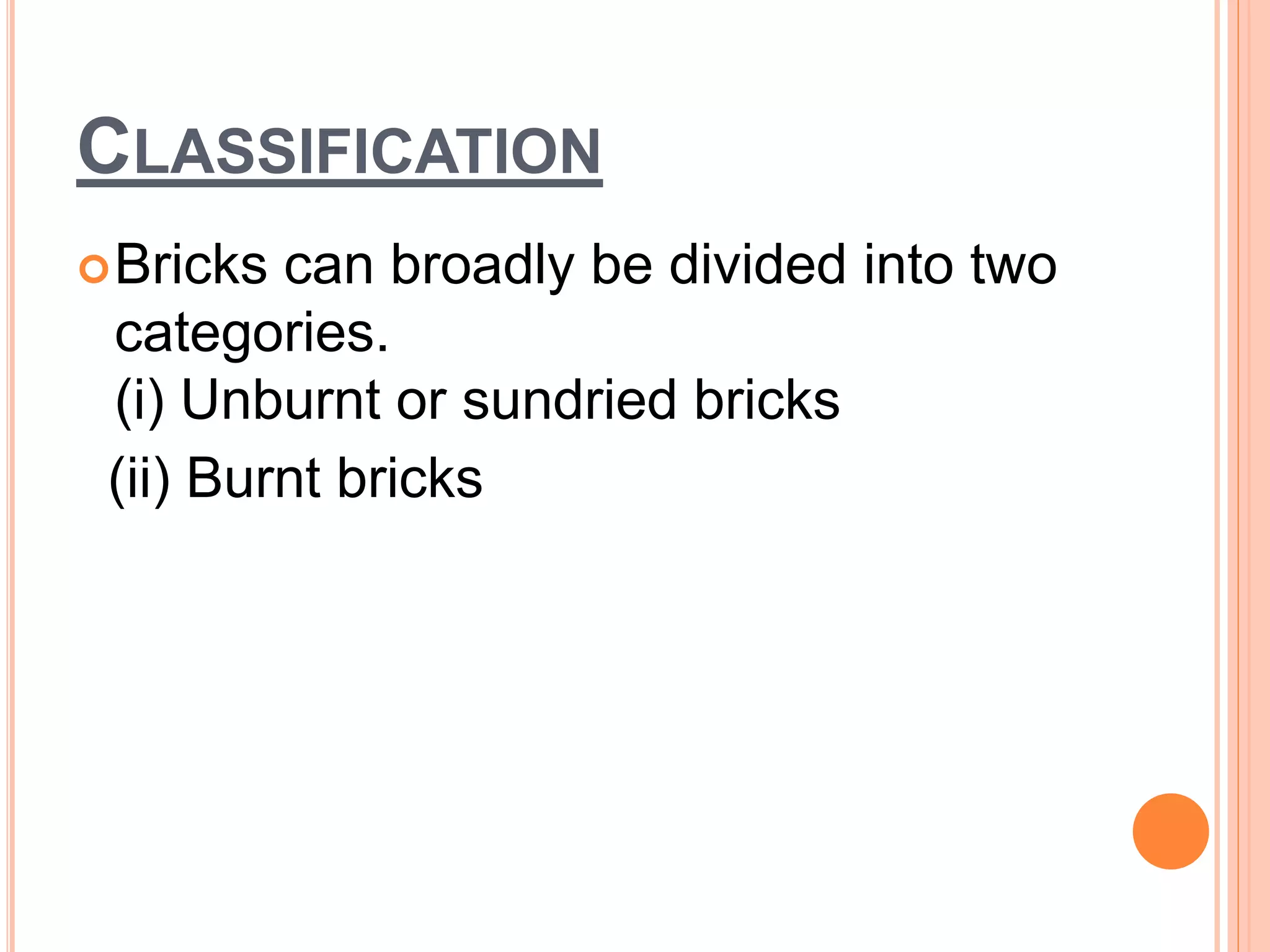 CLASSIFICATION
Bricks can broadly be divided into two
categories.
(i) Unburnt or sundried bricks
(ii) Burnt bricks
 