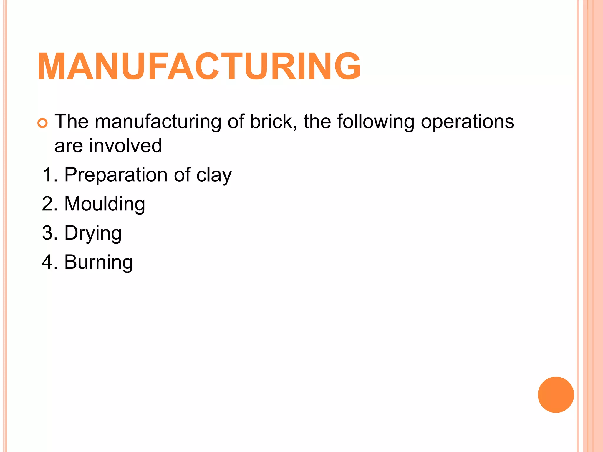 MANUFACTURING
 The manufacturing of brick, the following operations
are involved
1. Preparation of clay
2. Moulding
3. Drying
4. Burning
 