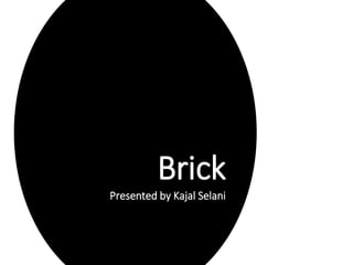 Brick
Presented by Kajal Selani
 
