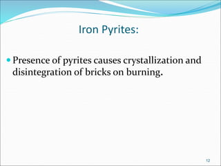 Iron Pyrites:
 Presence of pyrites causes crystallization and
disintegration of bricks on burning.
12
 